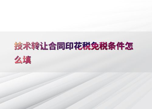 技術轉讓合同印花稅免稅條件的填寫方法與注意事項